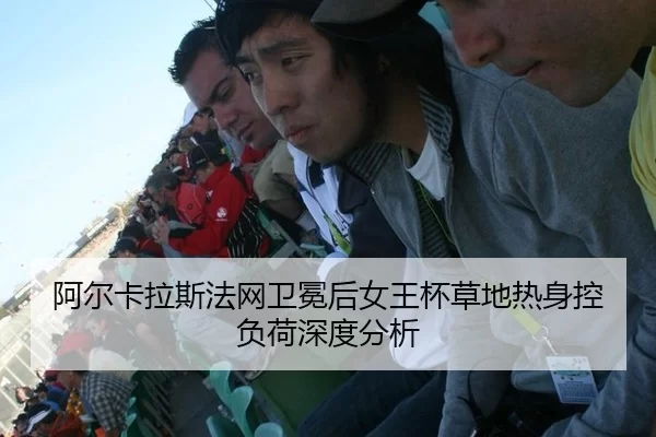 阿尔卡拉斯法网卫冕后女王杯草地热身控负荷深度分析