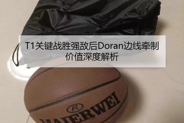 T1关键战胜强敌后Doran边线牵制价值深度解析